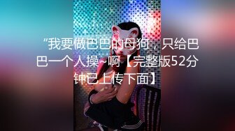 “我要做巴巴的母狗，只给巴巴一个人操~啊【完整版52分钟已上传下面】