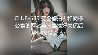 CLUB-589 完全偷拍！和同栋公寓的两名美人妻搞好关係后带回家做爱 37