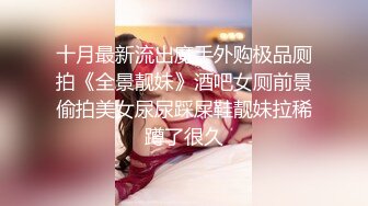 十月最新流出魔手外购极品厕拍《全景靓妹》酒吧女厕前景偷拍美女尿尿踩屎鞋靓妹拉稀蹲了很久