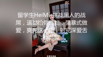 留学生HeiMi-挑战黑人的战屌，逼都给你插烂，强暴式做爱，爽死这小妞，射完深爱舌吻巨屌