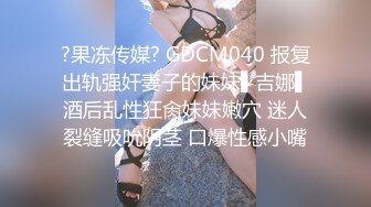 ?果冻传媒? GDCM040 报复出轨强奸妻子的妹妹▌吉娜▌酒后乱性狂肏妹妹嫩穴 迷人裂缝吸吮阴茎 口爆性感小嘴