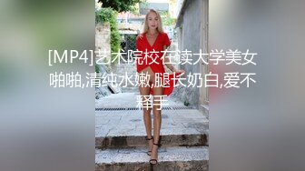 [MP4]艺术院校在读大学美女啪啪,清纯水嫩,腿长奶白,爱不释手