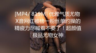 [MP4/ 819M] 优雅气质尤物 X音网红被榜一粉丝单约操的精疲力尽喊着不要了！超颜值极品尤物女神