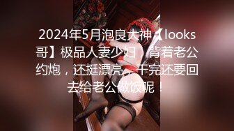 2024年5月泡良大神【looks哥】极品人妻少妇，背着老公约炮，还挺漂亮，干完还要回去给老公做饭呢！