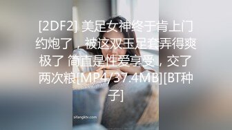 [2DF2] 美足女神终于肯上门约炮了，被这双玉足套弄得爽极了 简直是性爱享受，交了两次粮[MP4/37.4MB][BT种子]