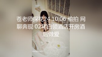 苍老师探花24.10.06 偷拍 网聊奔现 02年白领酒店开房酒后做爱