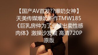 【国产AV首发??爆奶女神】天美传媒爆奶新作TMW185《巨乳房仲为了业绩出卖性感肉体》激操沙发震 高清720P原版