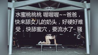 水蜜桃桃桃 喔喔喔~~爸爸，快来舔女儿的奶头，好硬好难受，快舔蜜穴，要流水了·· 骚逼