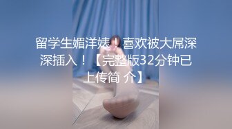 留学生媚洋婊！喜欢被大屌深深插入！【完整版32分钟已上传简 介】