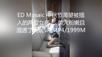 ED Mosaic 中秋节渴望被插入的两位女孩❤️美穴粉嫩且湿透了大玩5P[MP4/1999MB]