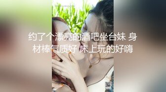 约了个漂亮的酒吧坐台妹 身材棒气质好 床上玩的好嗨