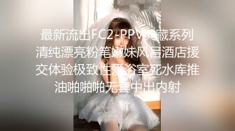 最新流出FC2-PPV典藏系列清纯漂亮粉笔嫩妹风吕酒店援交体验极致性爱浴室死水库推油啪啪啪无套中出内射