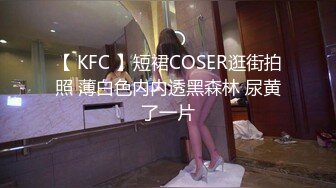 【 KFC 】短裙COSER逛街拍照 薄白色内内透黑森林 尿黄了一片