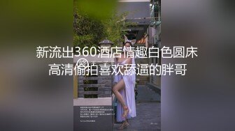 新流出360酒店情趣白色圆床高清偷拍喜欢舔逼的胖哥