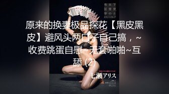 原来的换妻极品探花【黑皮黑皮】避风头两口子自己搞，~收费跳蛋自慰~无套啪啪~互舔 (2)