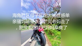 海角社区母子乱伦大神性感单亲骚妈隔壁张叔艹完老妈走了，我接着继续把妈妈草爽了