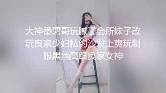 大神番薯哥玩腻了会所妹子改玩良家少妇私约沙发上爽玩制服黑丝高跟良家女神