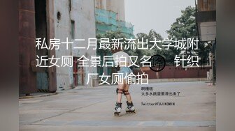 私房十二月最新流出大学城附近女厕 全景后拍又名❤️ 针织厂女厕偷拍