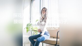 探花系列-约操短裤外围嫩妹,腰细胸大,后入猛操晃动奶子,上位骑乘抽插猛操