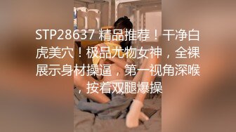 STP28637 精品推荐！干净白虎美穴！极品尤物女神，全裸展示身材操逼，第一视角深喉，按着双腿爆操