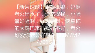 【新片速遞】眼镜御娘：妈啊老公出水了，快来操我，小骚逼好骚啊，好想要啊，快拿你的大鸡巴来插我好不好，老公好爱你老公好想要 [32M/MP4/01:21]