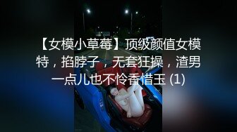 【女模小草莓】顶级颜值女模特，掐脖子，无套狂操，渣男一点儿也不怜香惜玉 (1)