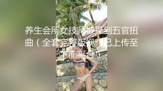 养生会所女技师被操到五官扭曲（全套完整版视频已上传至下面平台）