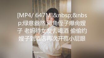 [MP4/ 647M]&nbsp;&nbsp;绿意盎然 海角侄子爆肏嫂子 老妈待女友去喝酒 偷偷约嫂子到酒店再次开苞小屁眼