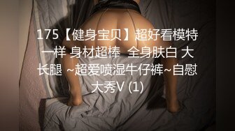 175【健身宝贝】超好看模特一样 身材超棒  全身肤白 大长腿 ~超爱喷湿牛仔裤~自慰大秀V (1)