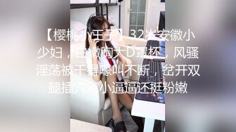 【樱桃小王子】32岁安徽小少妇，白嫩胸大D罩杯，风骚淫荡被干得嚎叫不断，岔开双腿插穴，小逼逼还挺粉嫩