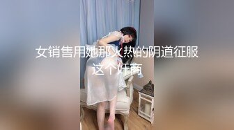 女销售用她那火热的阴道征服这个奸商