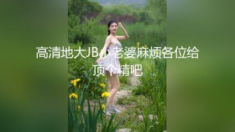 高清地大JB小老婆麻烦各位给顶个精吧