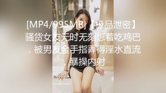 [MP4/995MB]【极品泄密】骚货女友无时无刻想着吃鸡巴，被男友金手指弄得淫水直流，暴操内射