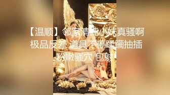 【温顺】邻家清纯小妹真骚啊 极品反差 道具不停蹂躏抽插粉嫩骚穴 包射