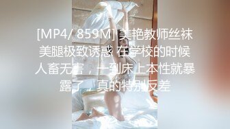 [MP4/ 859M] 美艳教师丝袜美腿极致诱惑 在学校的时候人畜无害，一到床上本性就暴露了，真的特别反差