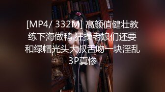 [MP4/ 332M] 高颜值健壮教练下海做鸭 狂操老娘们还要和绿帽光头大叔舌吻一块淫乱3P真惨