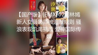 【国产版】[EMX-021]林嫣 新人女摄影师被迫潜规则 骚浪表现饥渴挑逗 爱神国际传媒