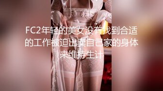 FC2年轻的美女没有找到合适的工作被迫出卖自己家的身体来维持生计