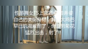 性感舞女TS上官颖 搔首弄姿自己的美丽身材，其实大鸡巴早已饥渴难耐了，肏直男菊花猛烈出击，射了！