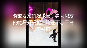 骚浪女友饥渴求操，身为男友的他只好提枪上阵还不忘开台求斗内