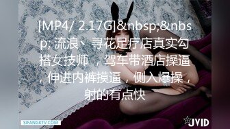 [MP4/ 2.17G]&nbsp;&nbsp; 流浪丶寻花足疗店真实勾搭女技师 ，驾车带酒店操逼，伸进内裤摸逼，侧入爆操，射的有点快