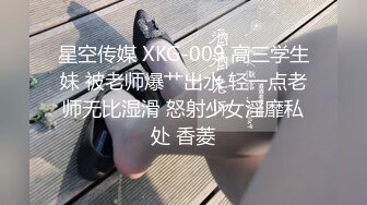 星空传媒 XKG-009 高三学生妹 被老师爆艹出水 轻一点老师无比湿滑 怒射少女淫靡私处 香菱