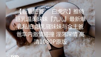 【巨乳肥臀❤️白虎穴】推特巨乳温柔妹妹『九儿』最新爆乳私拍 爆乳骚妹妹与金主爸爸车内激情碰撞 淫荡深情 高清1080P原版