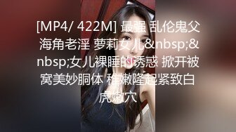 [MP4/ 422M] 最强 乱伦鬼父 海角老淫 萝莉女儿&nbsp;&nbsp;女儿裸睡的诱惑 掀开被窝美妙胴体 稚嫩隆起紧致白虎嫩穴