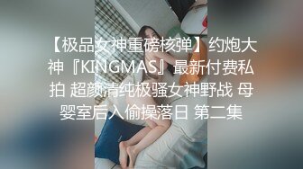 【极品女神重磅核弹】约炮大神『KINGMAS』最新付费私拍 超颜清纯极骚女神野战 母婴室后入偷操落日 第二集