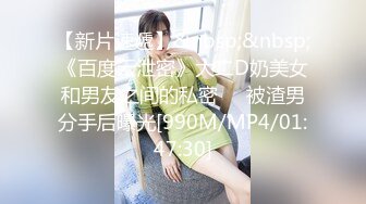 【新片速遞】&nbsp;&nbsp;《百度云泄密》大二D奶美女和男友之间的私密❤️被渣男分手后曝光[990M/MP4/01:47:30]