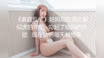 《家庭乱伦》姑妈现在是如狼似虎的年纪✿勾起了姑妈的性欲✿现在姑妈每天都想要