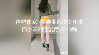 杏吧独家 -青春期叛逆少年来自小姨的性爱疗法-师师