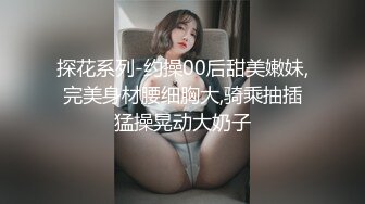 探花系列-约操00后甜美嫩妹,完美身材腰细胸大,骑乘抽插猛操晃动大奶子