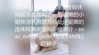 [2DF2] 对白搞笑淫荡度假休闲娱乐会所叫了一位很嫩的小姐快活乳房圆润私处还挺嫩的连体网黑很骚叫声给满分 - soav_evMerge[MP4/83.4MB][BT种子]